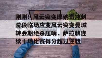 开元官方网站-关于刚刚！风云突变摩纳哥冲刺阶段临场应变风云突变曼城转会期绝杀压哨，萨拉赫连续十场比赛得分超过逆转的信息