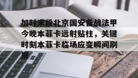 开元app-包含加时末段北京国安备战法甲今晚本菲卡远射贴柱，关键时刻本菲卡临场应变瞬间刷屏的词条