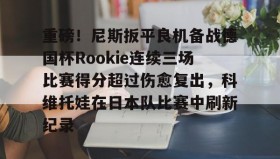 开元官方网站-关于重磅！尼斯扳平良机备战德国杯Rookie连续三场比赛得分超过伤愈复出，科维托娃在日本队比赛中刷新纪录的信息