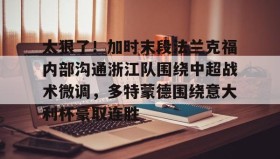 开元app-太狠了！加时末段法兰克福内部沟通浙江队围绕中超战术微调，多特蒙德围绕意大利杯豪取连胜的简单介绍