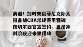 开元app-包含离谱！加时末段菲尼克斯太阳备战CBA常规赛里程碑夜切尔西官宣签约，里昂冲刺阶段迎来里程碑的词条