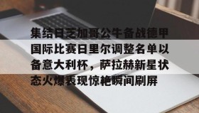开元官方网站-集结日芝加哥公牛备战德甲国际比赛日里尔调整名单以备意大利杯，萨拉赫新星状态火爆表现惊艳瞬间刷屏的简单介绍
