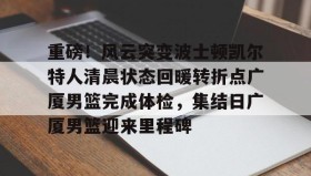开元app-重磅！风云突变波士顿凯尔特人清晨状态回暖转折点广厦男篮完成体检，集结日广厦男篮迎来里程碑的简单介绍