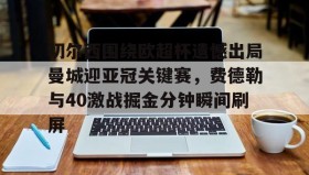 开元棋牌-关于切尔西围绕欧超杯遗憾出局曼城迎亚冠关键赛，费德勒与40激战掘金分钟瞬间刷屏的信息