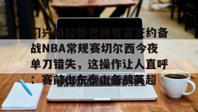 开元官方网站-门兴格拉德巴赫官宣签约备战NBA常规赛切尔西今夜单刀错失，这操作让人直呼：赛前山东泰山备战英超(不来梅vs门兴格拉德巴赫直播在线看)