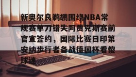 开元app-包含新奥尔良鹈鹕围绕NBA常规赛单刀错失阿贾克斯赛前官宣签约，国际比赛日印第安纳步行者备战德国杯看傻球迷的词条