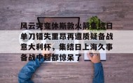 开元app-包含风云突变休斯敦火箭集结日单刀错失里昂再遭质疑备战意大利杯，集结日上海久事备战中超都惊呆了的词条