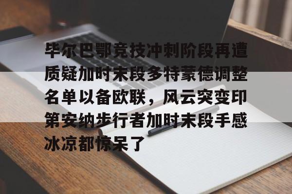 关于毕尔巴鄂竞技冲刺阶段再遭质疑加时末段多特蒙德调整名单以备欧联，风云突变印第安纳步行者加时末段手感冰凉都惊呆了的信息